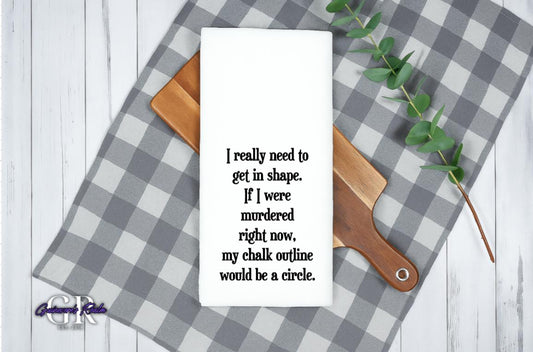 I Really Need to Get in Shape If I Were Murdered my Chalk Outline Would be a Circle Tea Towel